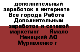 дополнительный заработок в интернете - Все города Работа » Дополнительный заработок и сетевой маркетинг   . Ямало-Ненецкий АО,Муравленко г.